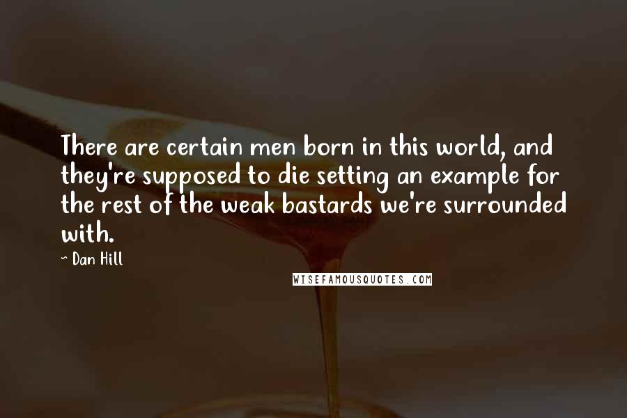 Dan Hill Quotes: There are certain men born in this world, and they're supposed to die setting an example for the rest of the weak bastards we're surrounded with.