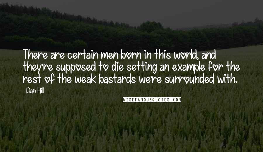 Dan Hill Quotes: There are certain men born in this world, and they're supposed to die setting an example for the rest of the weak bastards we're surrounded with.