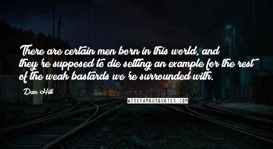 Dan Hill Quotes: There are certain men born in this world, and they're supposed to die setting an example for the rest of the weak bastards we're surrounded with.