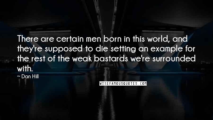 Dan Hill Quotes: There are certain men born in this world, and they're supposed to die setting an example for the rest of the weak bastards we're surrounded with.