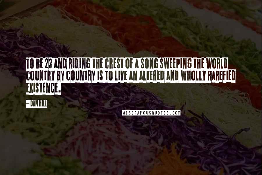 Dan Hill Quotes: To be 23 and riding the crest of a song sweeping the world country by country is to live an altered and wholly rarefied existence.