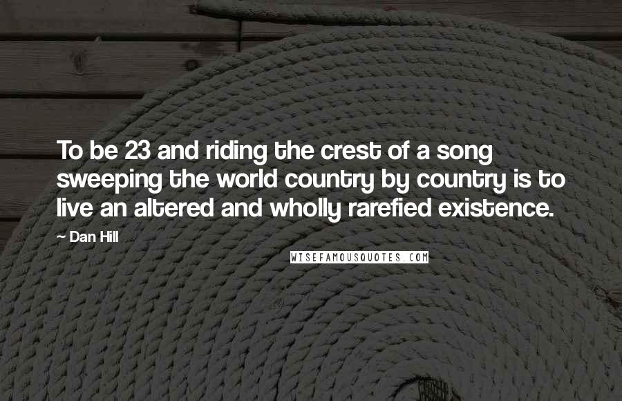 Dan Hill Quotes: To be 23 and riding the crest of a song sweeping the world country by country is to live an altered and wholly rarefied existence.