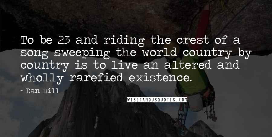 Dan Hill Quotes: To be 23 and riding the crest of a song sweeping the world country by country is to live an altered and wholly rarefied existence.