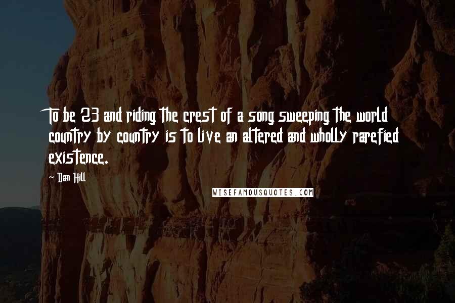 Dan Hill Quotes: To be 23 and riding the crest of a song sweeping the world country by country is to live an altered and wholly rarefied existence.