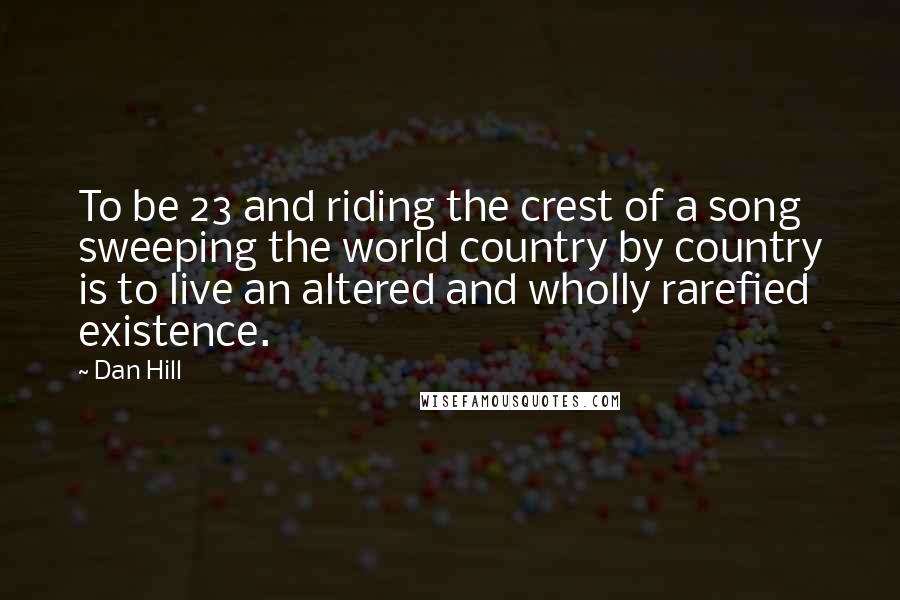 Dan Hill Quotes: To be 23 and riding the crest of a song sweeping the world country by country is to live an altered and wholly rarefied existence.
