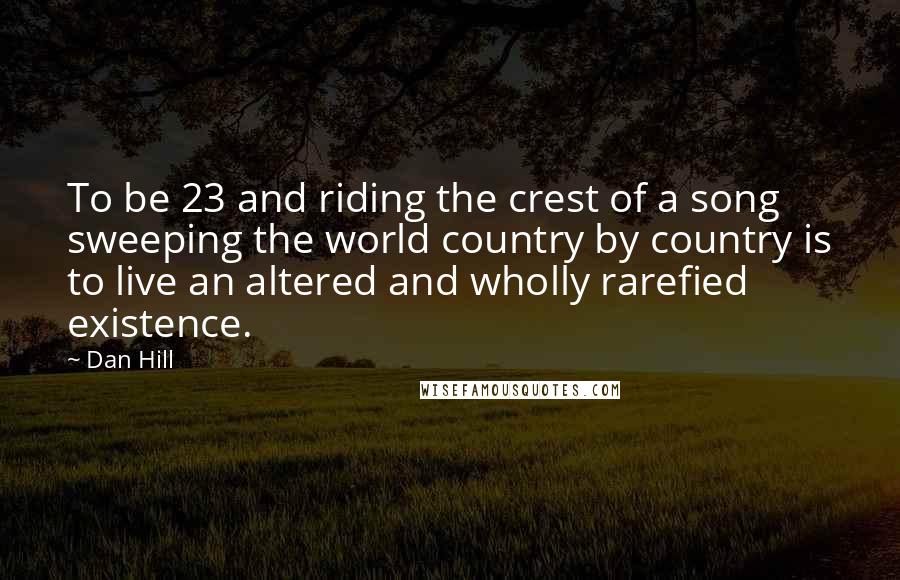 Dan Hill Quotes: To be 23 and riding the crest of a song sweeping the world country by country is to live an altered and wholly rarefied existence.