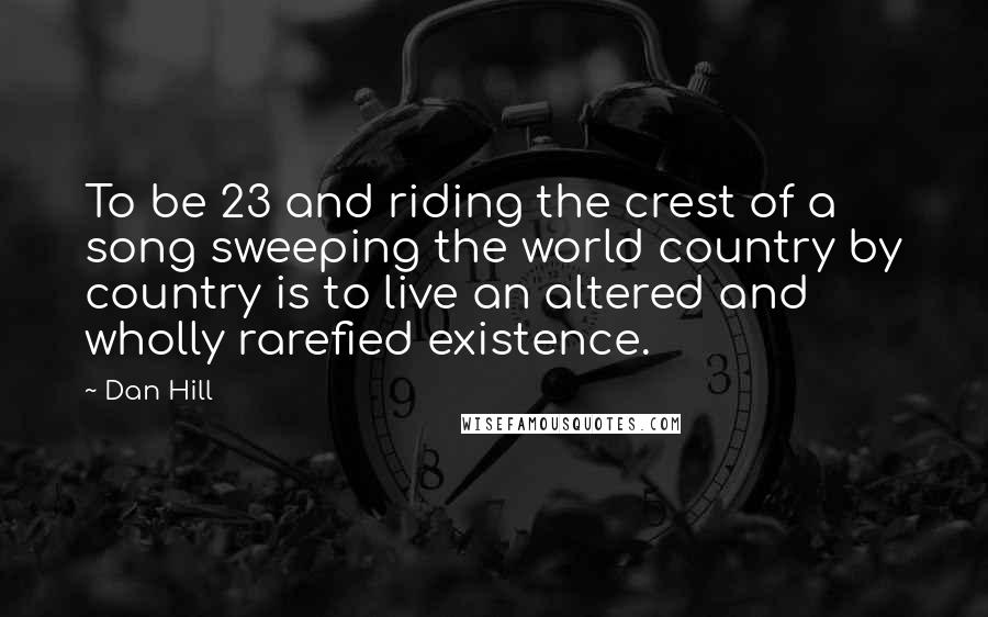 Dan Hill Quotes: To be 23 and riding the crest of a song sweeping the world country by country is to live an altered and wholly rarefied existence.