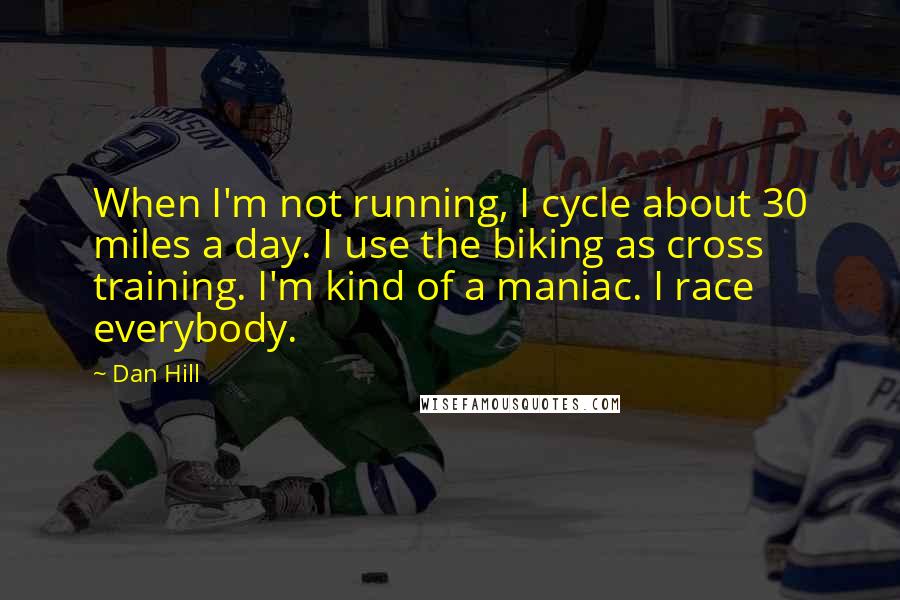 Dan Hill Quotes: When I'm not running, I cycle about 30 miles a day. I use the biking as cross training. I'm kind of a maniac. I race everybody.