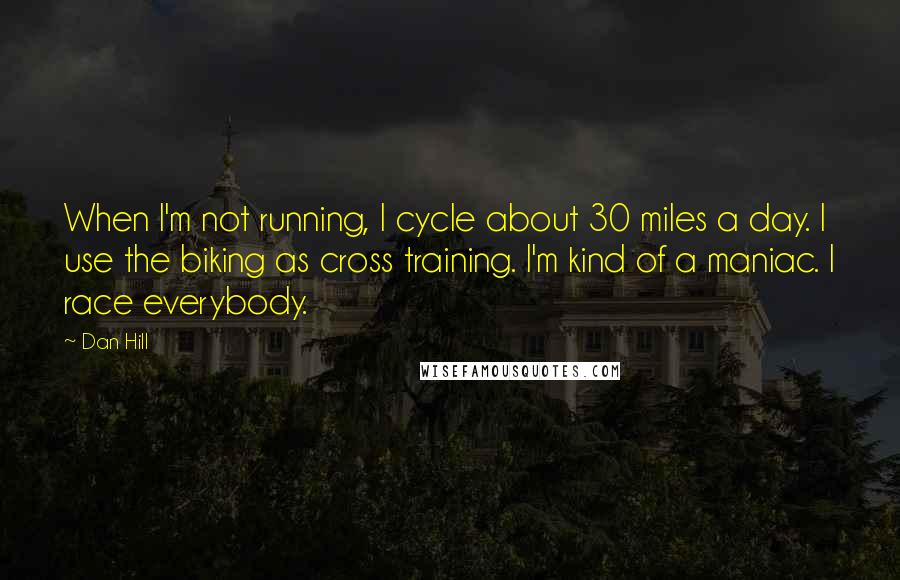 Dan Hill Quotes: When I'm not running, I cycle about 30 miles a day. I use the biking as cross training. I'm kind of a maniac. I race everybody.