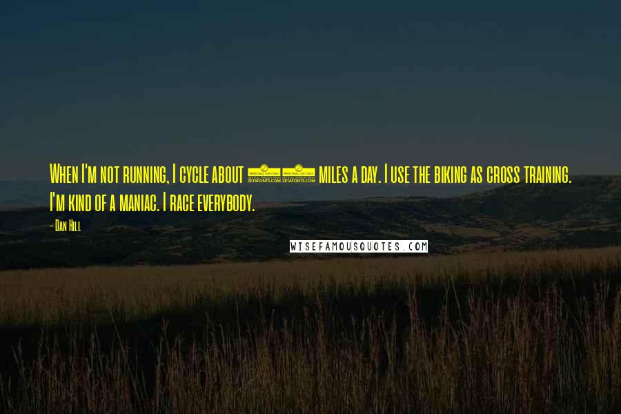 Dan Hill Quotes: When I'm not running, I cycle about 30 miles a day. I use the biking as cross training. I'm kind of a maniac. I race everybody.