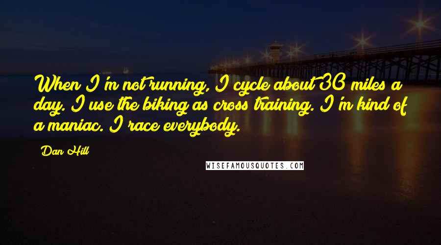 Dan Hill Quotes: When I'm not running, I cycle about 30 miles a day. I use the biking as cross training. I'm kind of a maniac. I race everybody.