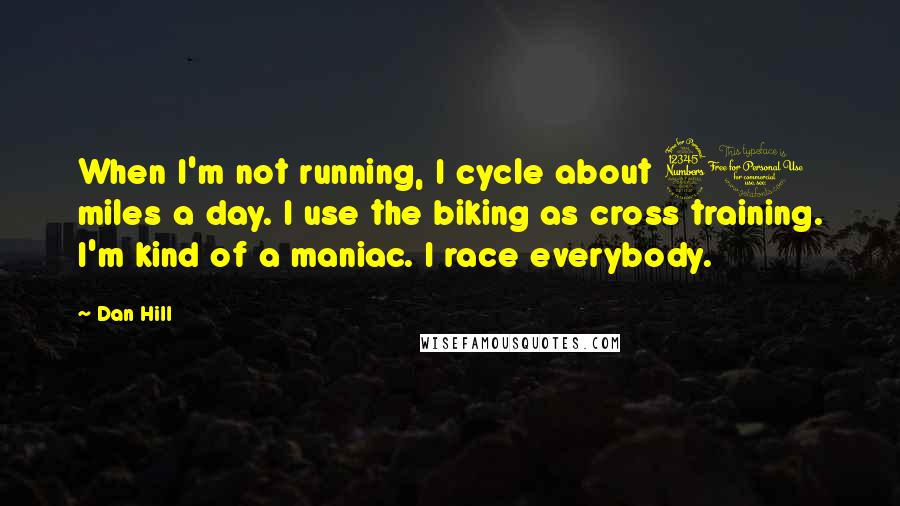 Dan Hill Quotes: When I'm not running, I cycle about 30 miles a day. I use the biking as cross training. I'm kind of a maniac. I race everybody.