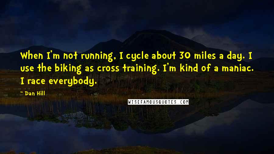 Dan Hill Quotes: When I'm not running, I cycle about 30 miles a day. I use the biking as cross training. I'm kind of a maniac. I race everybody.