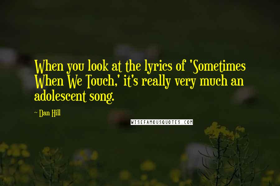 Dan Hill Quotes: When you look at the lyrics of 'Sometimes When We Touch,' it's really very much an adolescent song.