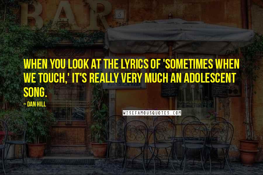 Dan Hill Quotes: When you look at the lyrics of 'Sometimes When We Touch,' it's really very much an adolescent song.