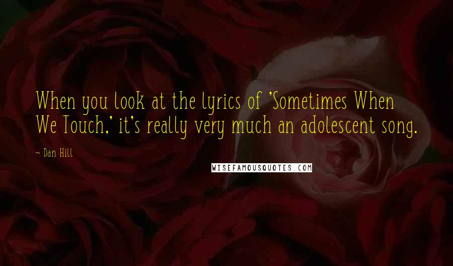 Dan Hill Quotes: When you look at the lyrics of 'Sometimes When We Touch,' it's really very much an adolescent song.