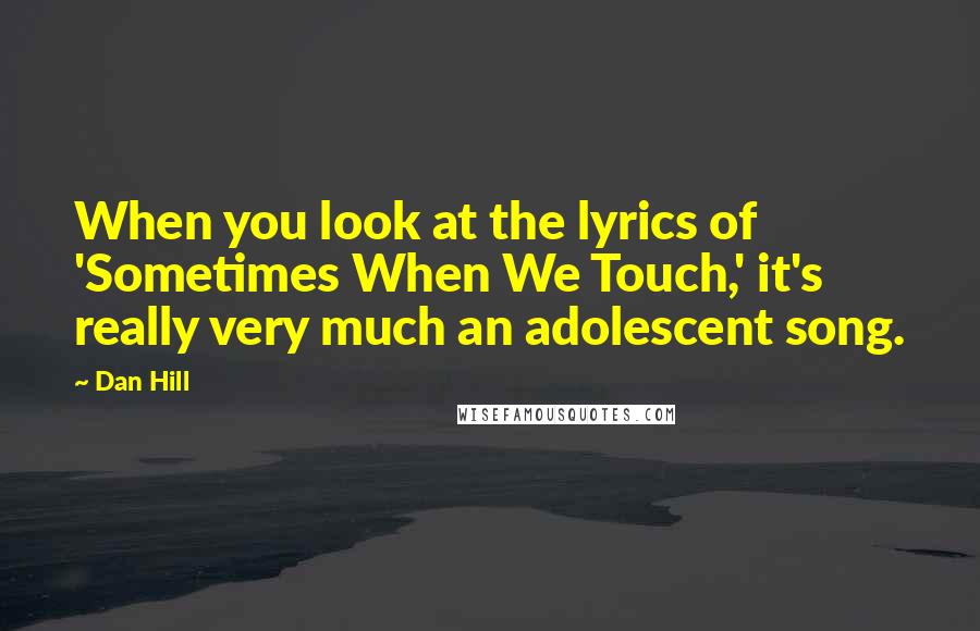 Dan Hill Quotes: When you look at the lyrics of 'Sometimes When We Touch,' it's really very much an adolescent song.