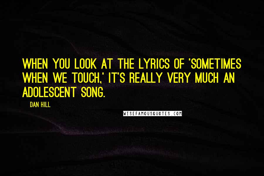 Dan Hill Quotes: When you look at the lyrics of 'Sometimes When We Touch,' it's really very much an adolescent song.