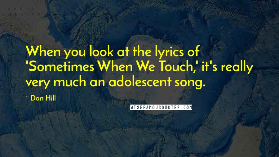 Dan Hill Quotes: When you look at the lyrics of 'Sometimes When We Touch,' it's really very much an adolescent song.