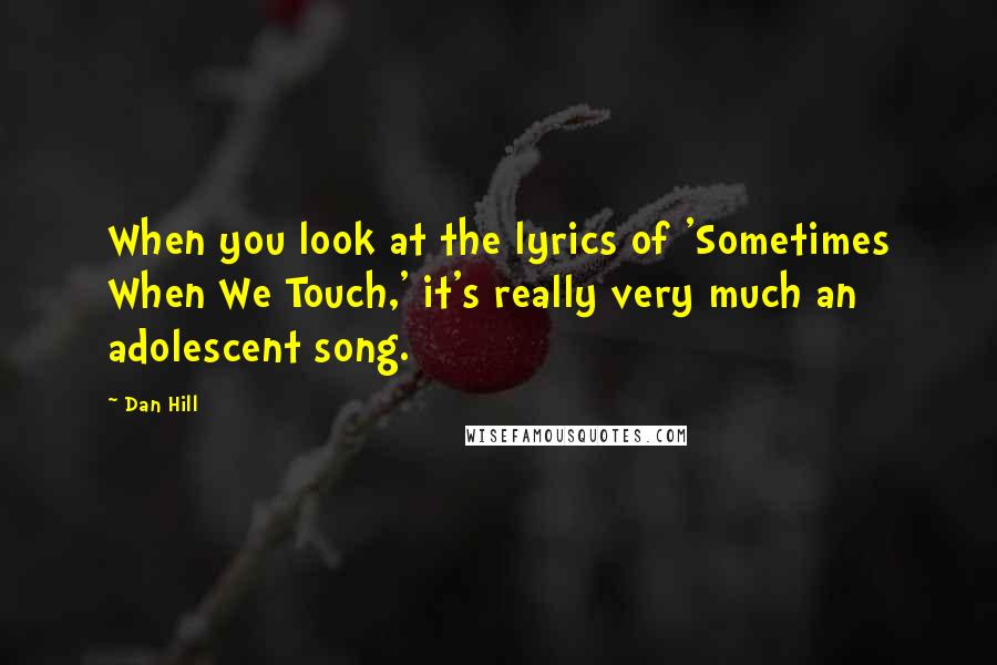 Dan Hill Quotes: When you look at the lyrics of 'Sometimes When We Touch,' it's really very much an adolescent song.