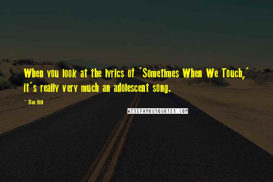 Dan Hill Quotes: When you look at the lyrics of 'Sometimes When We Touch,' it's really very much an adolescent song.