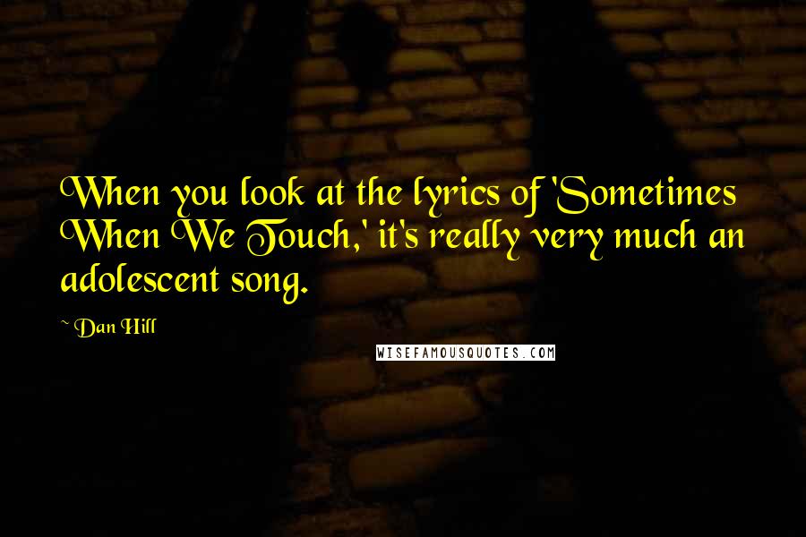 Dan Hill Quotes: When you look at the lyrics of 'Sometimes When We Touch,' it's really very much an adolescent song.