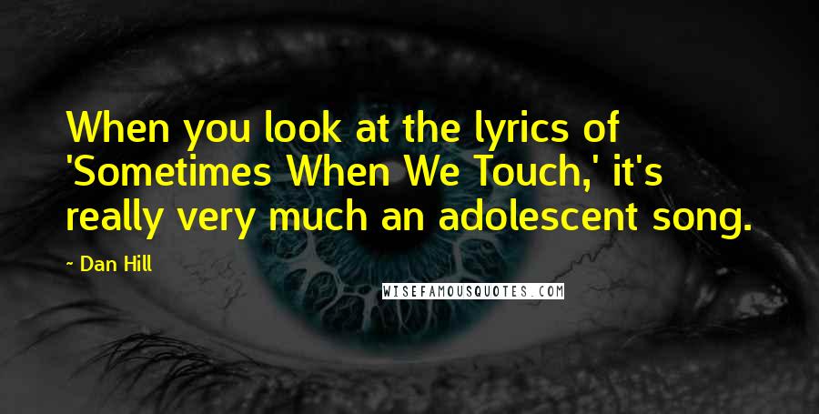 Dan Hill Quotes: When you look at the lyrics of 'Sometimes When We Touch,' it's really very much an adolescent song.