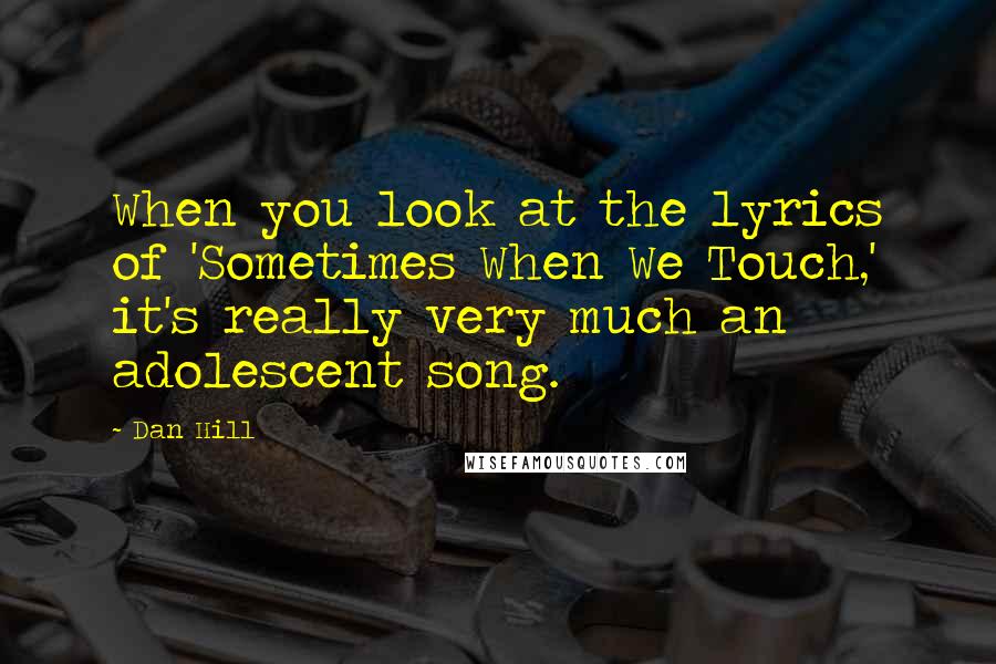 Dan Hill Quotes: When you look at the lyrics of 'Sometimes When We Touch,' it's really very much an adolescent song.