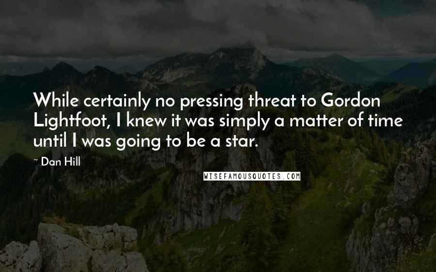 Dan Hill Quotes: While certainly no pressing threat to Gordon Lightfoot, I knew it was simply a matter of time until I was going to be a star.