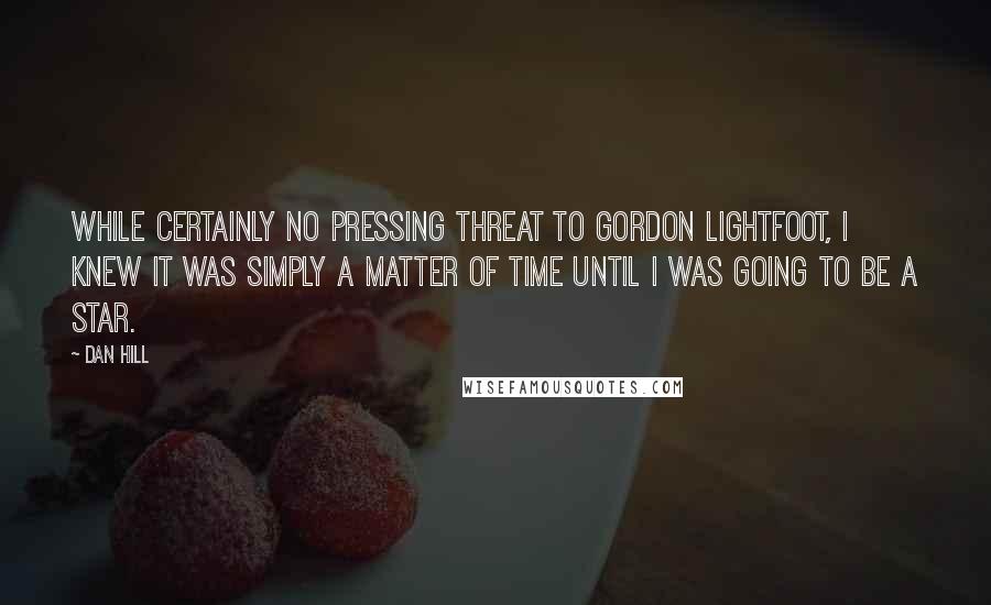 Dan Hill Quotes: While certainly no pressing threat to Gordon Lightfoot, I knew it was simply a matter of time until I was going to be a star.