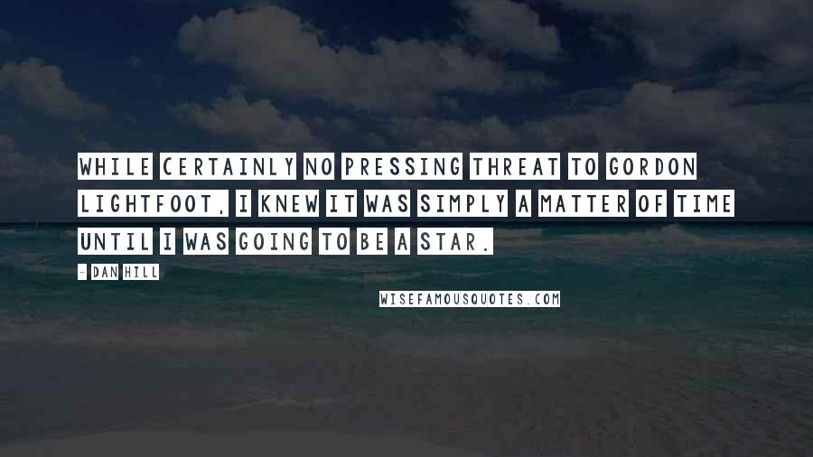 Dan Hill Quotes: While certainly no pressing threat to Gordon Lightfoot, I knew it was simply a matter of time until I was going to be a star.