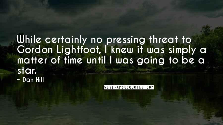 Dan Hill Quotes: While certainly no pressing threat to Gordon Lightfoot, I knew it was simply a matter of time until I was going to be a star.