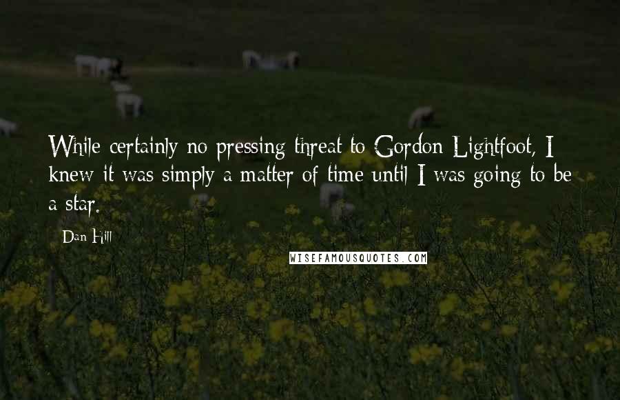 Dan Hill Quotes: While certainly no pressing threat to Gordon Lightfoot, I knew it was simply a matter of time until I was going to be a star.