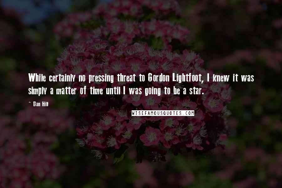 Dan Hill Quotes: While certainly no pressing threat to Gordon Lightfoot, I knew it was simply a matter of time until I was going to be a star.