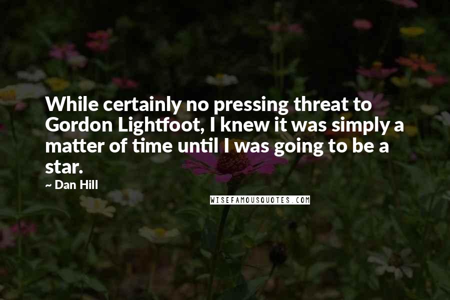 Dan Hill Quotes: While certainly no pressing threat to Gordon Lightfoot, I knew it was simply a matter of time until I was going to be a star.