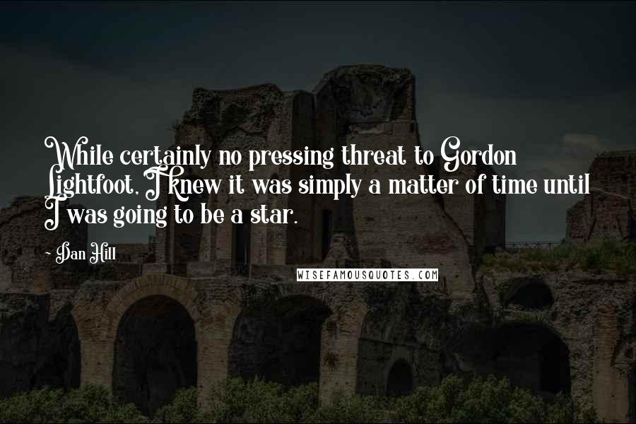 Dan Hill Quotes: While certainly no pressing threat to Gordon Lightfoot, I knew it was simply a matter of time until I was going to be a star.