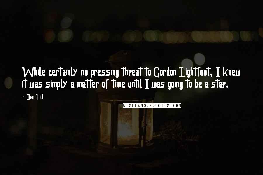 Dan Hill Quotes: While certainly no pressing threat to Gordon Lightfoot, I knew it was simply a matter of time until I was going to be a star.