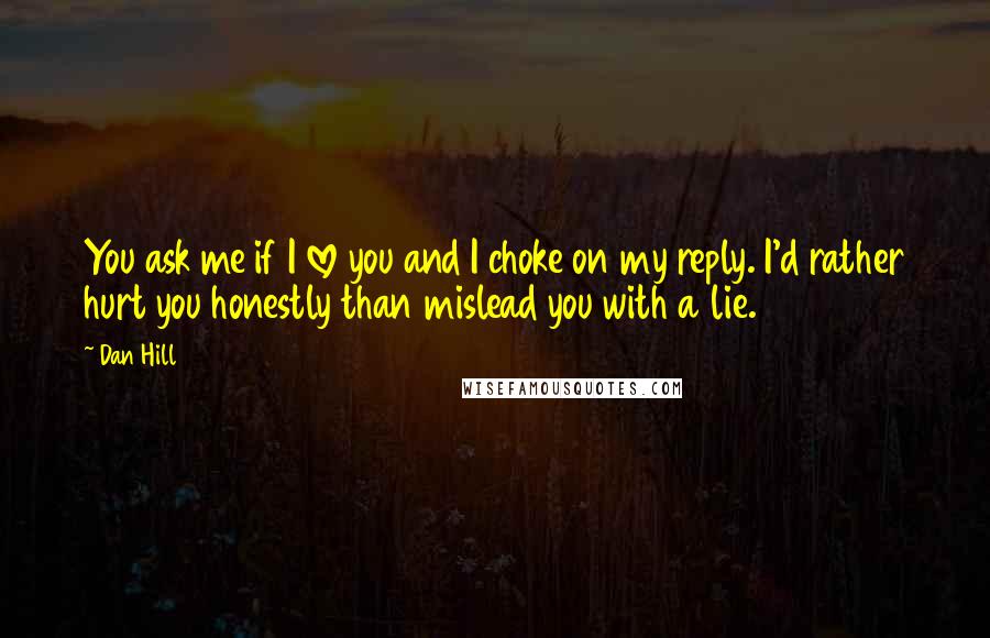 Dan Hill Quotes: You ask me if I love you and I choke on my reply. I'd rather hurt you honestly than mislead you with a lie.