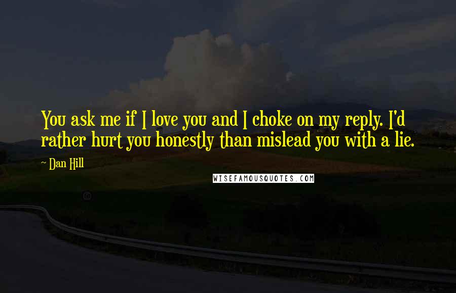 Dan Hill Quotes: You ask me if I love you and I choke on my reply. I'd rather hurt you honestly than mislead you with a lie.