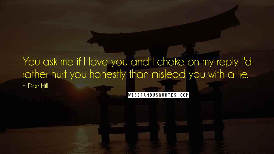 Dan Hill Quotes: You ask me if I love you and I choke on my reply. I'd rather hurt you honestly than mislead you with a lie.