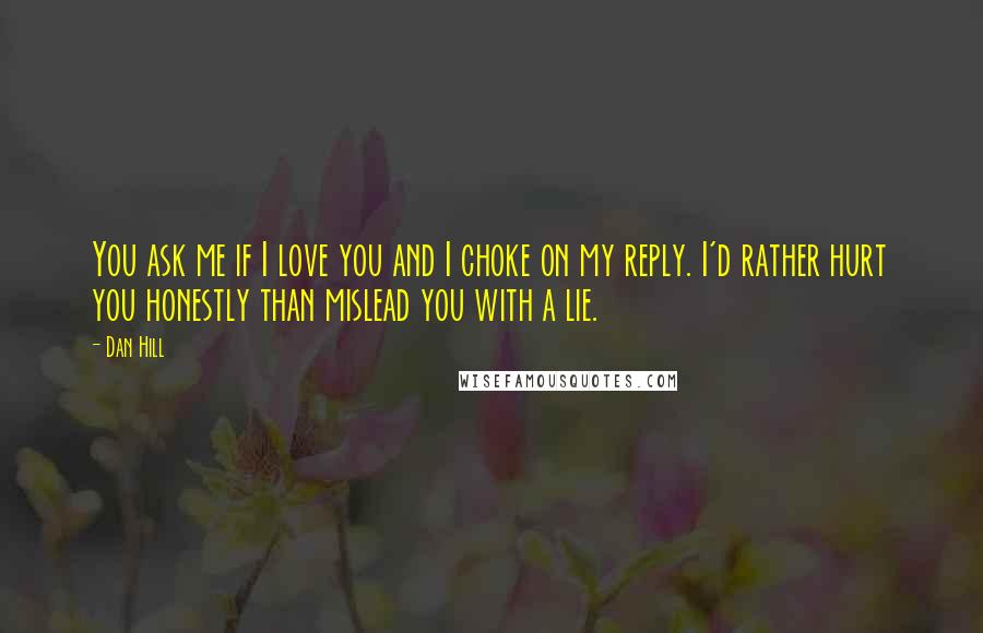 Dan Hill Quotes: You ask me if I love you and I choke on my reply. I'd rather hurt you honestly than mislead you with a lie.