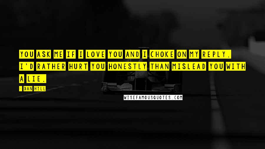 Dan Hill Quotes: You ask me if I love you and I choke on my reply. I'd rather hurt you honestly than mislead you with a lie.