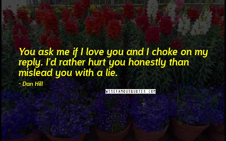Dan Hill Quotes: You ask me if I love you and I choke on my reply. I'd rather hurt you honestly than mislead you with a lie.