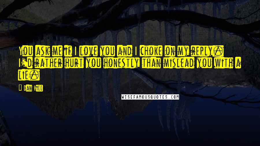 Dan Hill Quotes: You ask me if I love you and I choke on my reply. I'd rather hurt you honestly than mislead you with a lie.