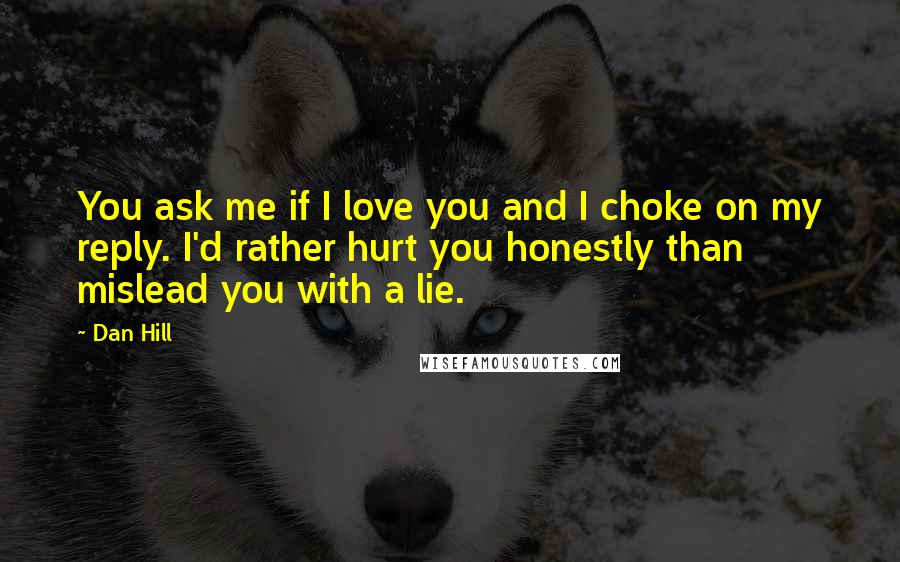 Dan Hill Quotes: You ask me if I love you and I choke on my reply. I'd rather hurt you honestly than mislead you with a lie.