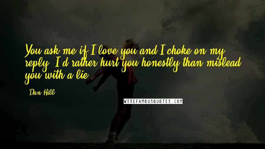 Dan Hill Quotes: You ask me if I love you and I choke on my reply. I'd rather hurt you honestly than mislead you with a lie.