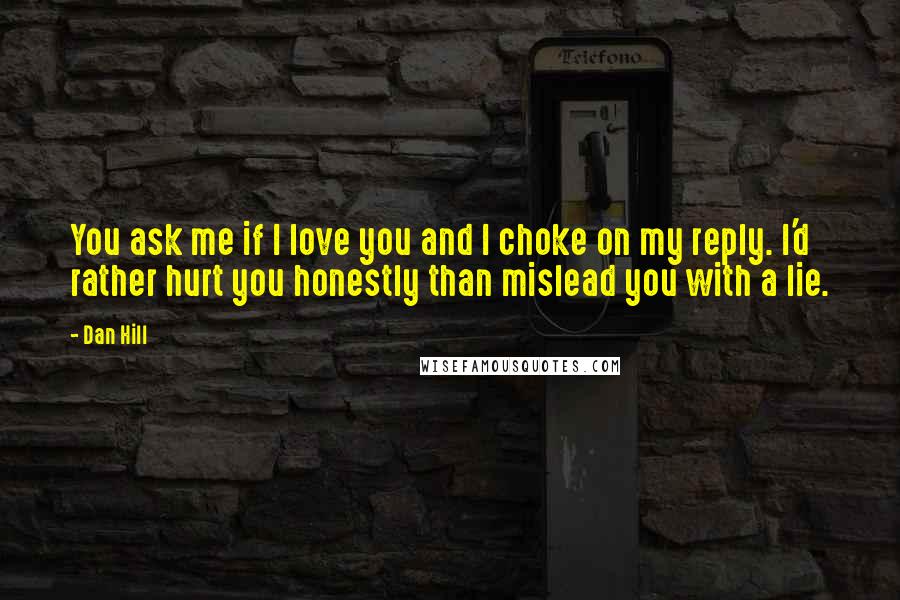 Dan Hill Quotes: You ask me if I love you and I choke on my reply. I'd rather hurt you honestly than mislead you with a lie.