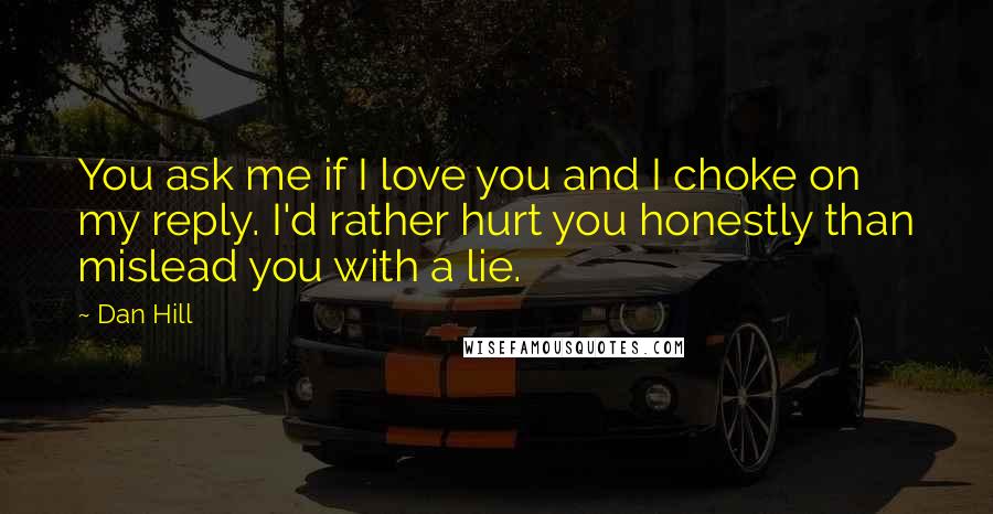 Dan Hill Quotes: You ask me if I love you and I choke on my reply. I'd rather hurt you honestly than mislead you with a lie.