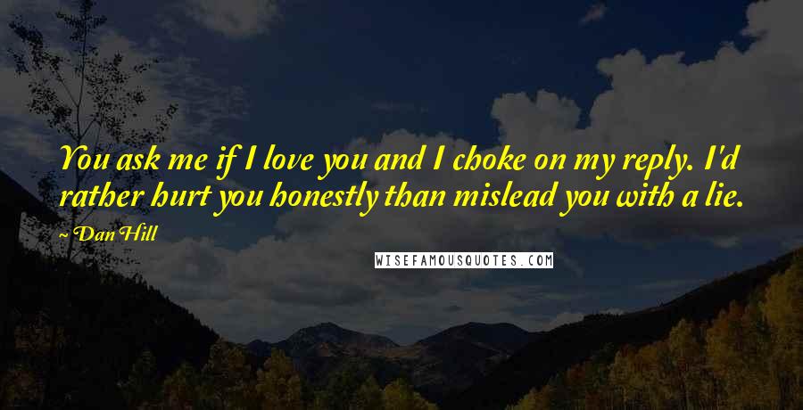 Dan Hill Quotes: You ask me if I love you and I choke on my reply. I'd rather hurt you honestly than mislead you with a lie.