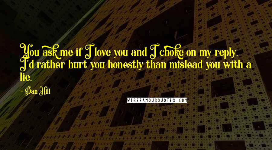 Dan Hill Quotes: You ask me if I love you and I choke on my reply. I'd rather hurt you honestly than mislead you with a lie.